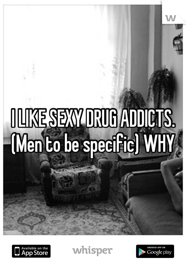 I LIKE SEXY DRUG ADDICTS. (Men to be specific) WHY