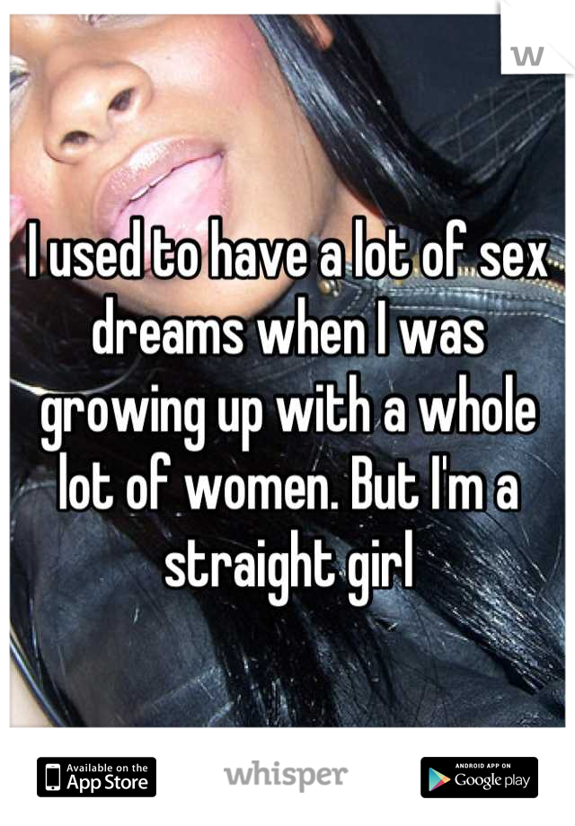 I used to have a lot of sex dreams when I was growing up with a whole lot of women. But I'm a straight girl