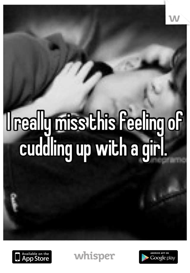 I really miss this feeling of cuddling up with a girl. 