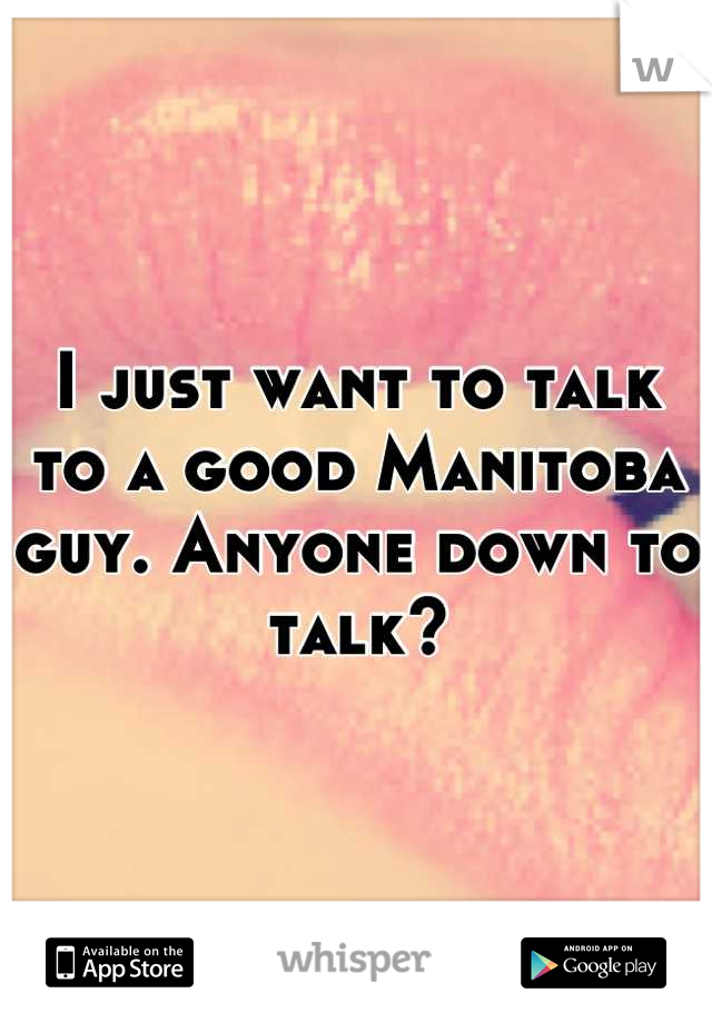 I just want to talk to a good Manitoba guy. Anyone down to talk?