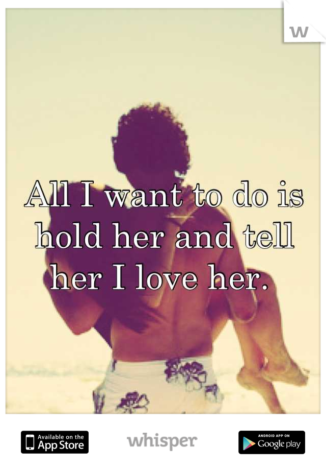 All I want to do is hold her and tell her I love her. 