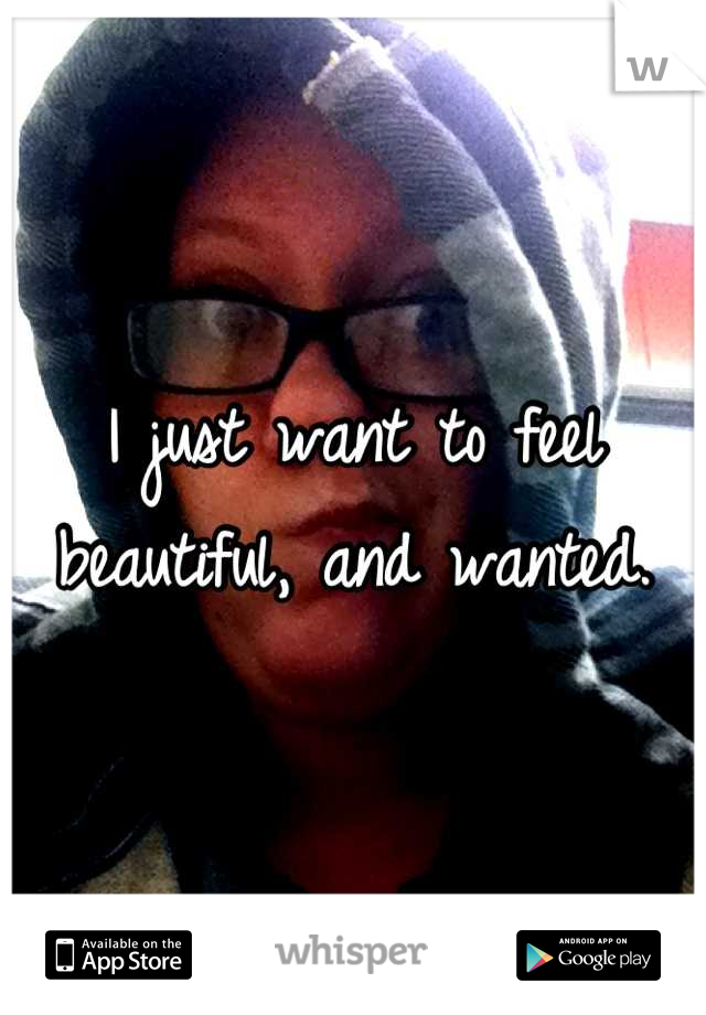 I just want to feel beautiful, and wanted.