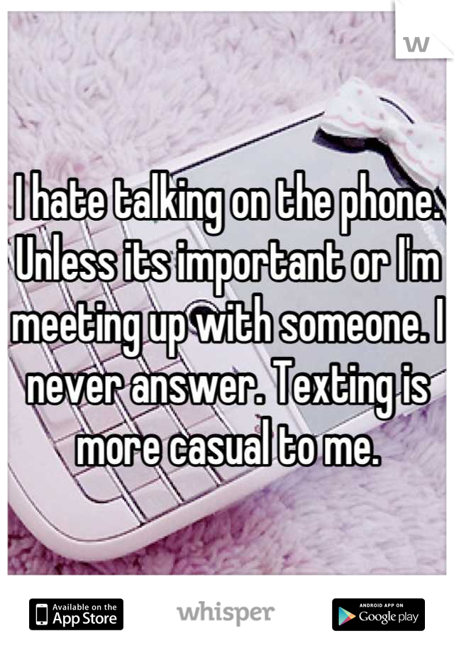 I hate talking on the phone. Unless its important or I'm meeting up with someone. I never answer. Texting is more casual to me.