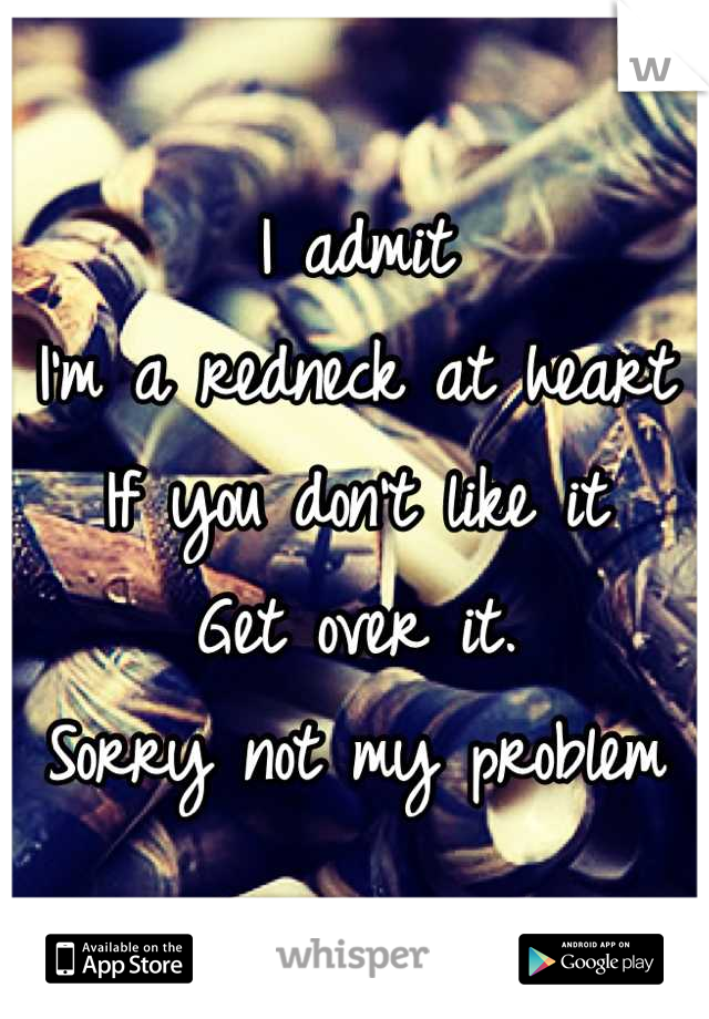 I admit
I'm a redneck at heart
If you don't like it
Get over it. 
Sorry not my problem