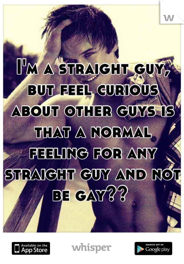 I'm a straight guy, but feel curious about other guys is that a normal feeling for any straight guy and not be gay?? 