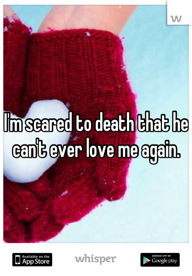 I'm scared to death that he can't ever love me again.