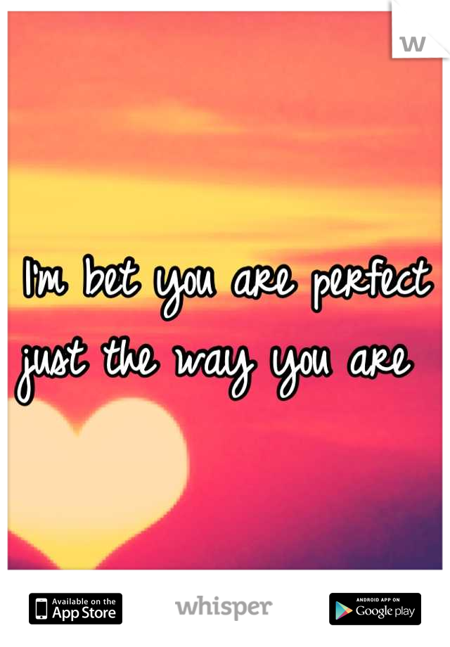 I'm bet you are perfect just the way you are 