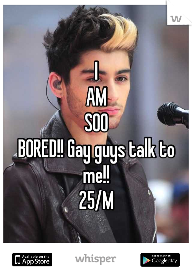 I 
AM
SOO
BORED!! Gay guys talk to me!! 
25/M