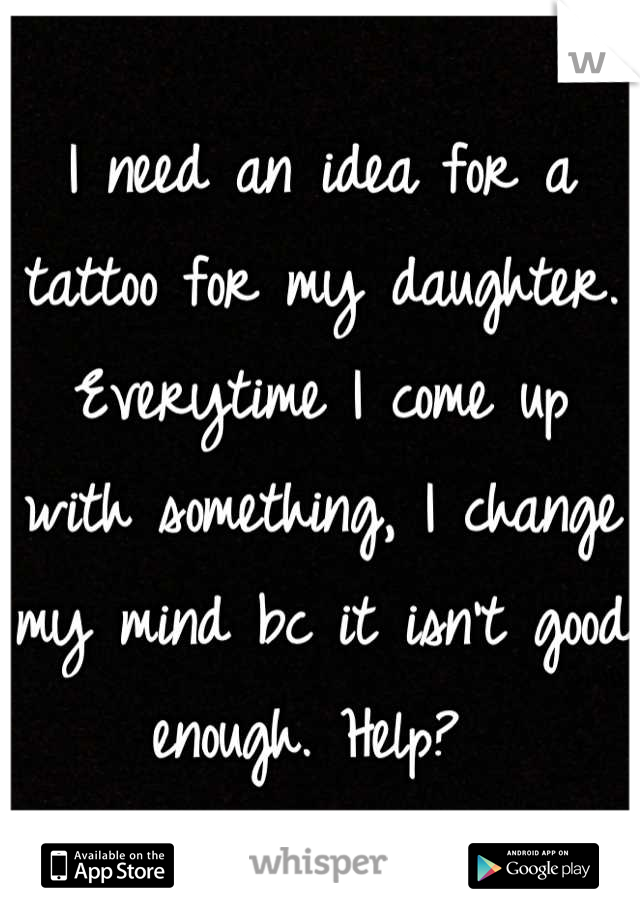 I need an idea for a tattoo for my daughter. Everytime I come up with something, I change my mind bc it isn't good enough. Help? 