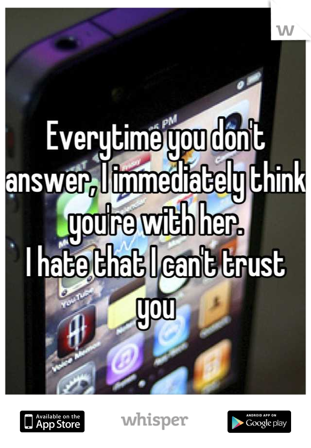 Everytime you don't answer, I immediately think you're with her. 
I hate that I can't trust you