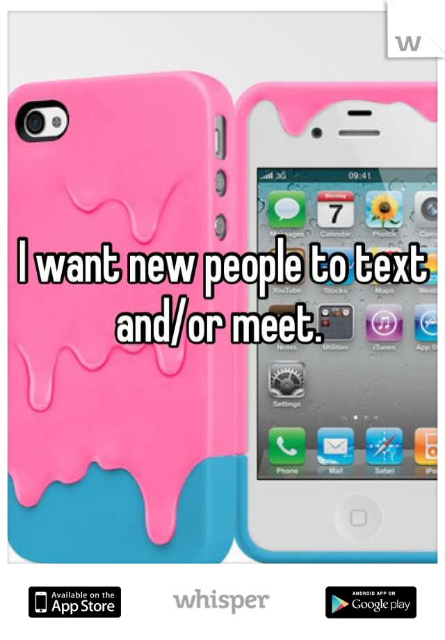 I want new people to text and/or meet. 