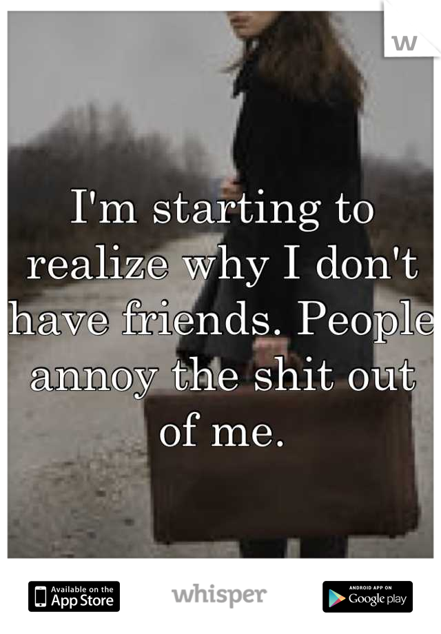 I'm starting to realize why I don't have friends. People annoy the shit out of me.