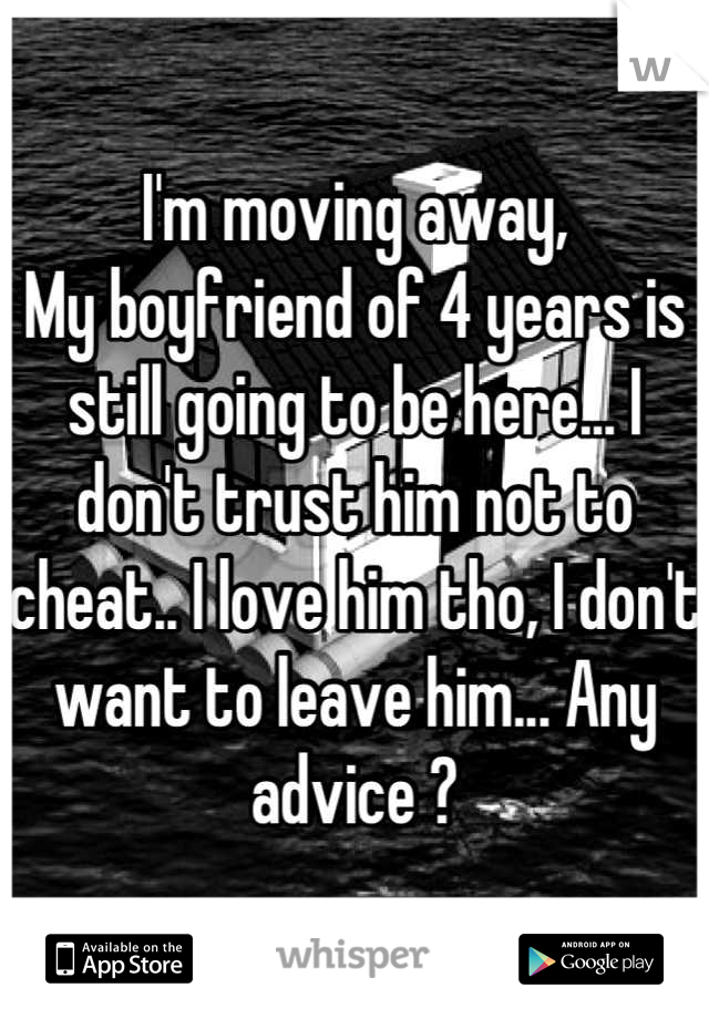 I'm moving away, 
My boyfriend of 4 years is still going to be here... I don't trust him not to cheat.. I love him tho, I don't want to leave him... Any advice ?