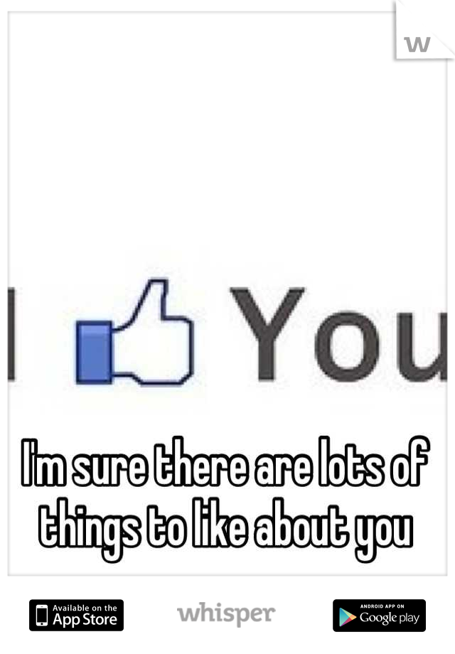 I'm sure there are lots of things to like about you