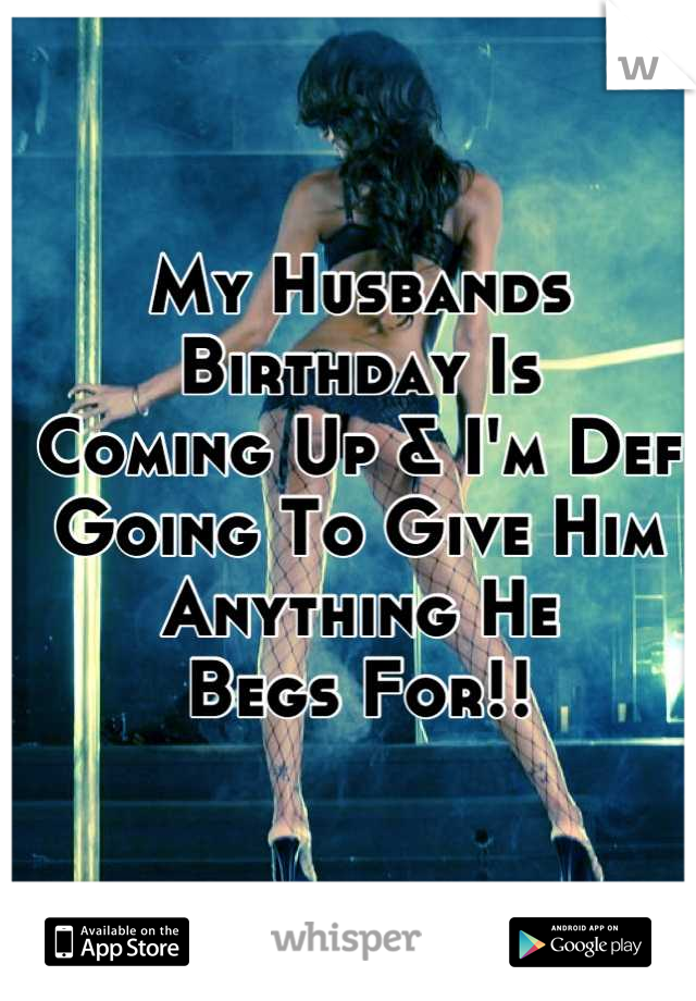 My Husbands Birthday Is 
Coming Up & I'm Def
Going To Give Him Anything He 
Begs For!!