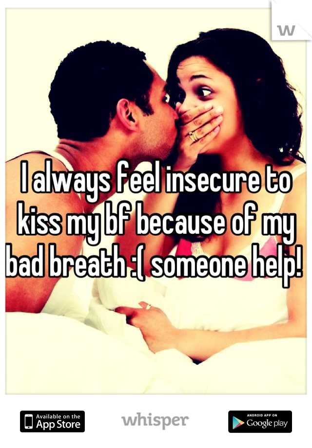 I always feel insecure to kiss my bf because of my bad breath :( someone help! 
