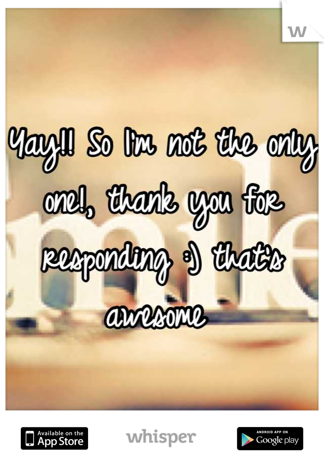 Yay!! So I'm not the only one!, thank you for responding :) that's awesome 
