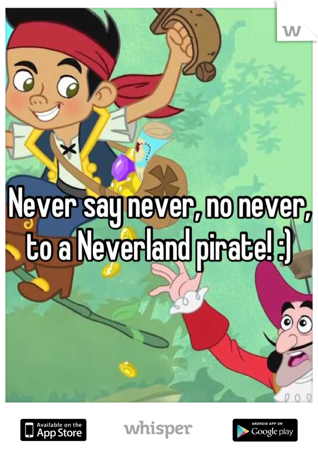Never say never, no never, to a Neverland pirate! :)