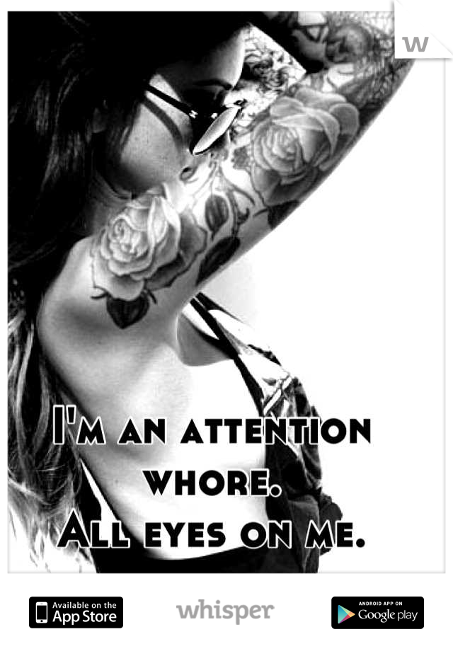 I'm an attention whore.
All eyes on me.