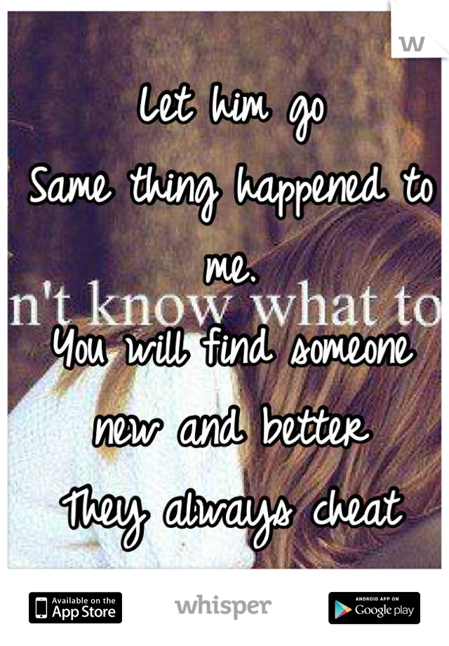 Let him go
Same thing happened to me. 
You will find someone new and better
They always cheat