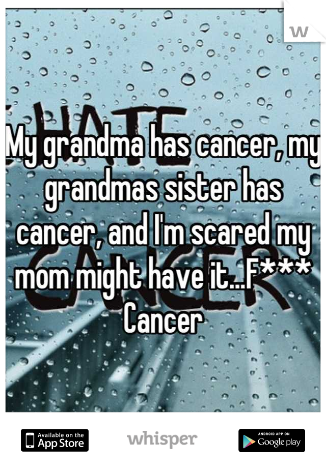 My grandma has cancer, my grandmas sister has cancer, and I'm scared my mom might have it...F*** Cancer
