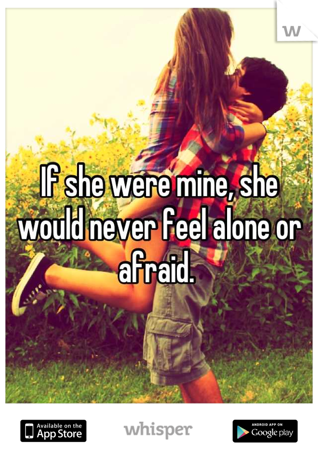 If she were mine, she would never feel alone or afraid. 