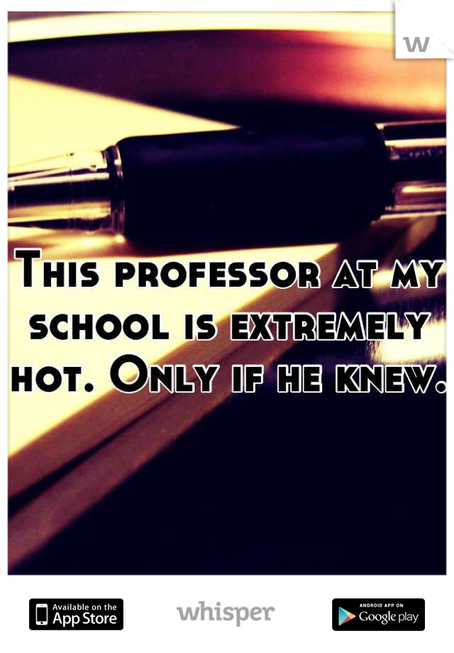 This professor at my school is extremely hot. Only if he knew. 