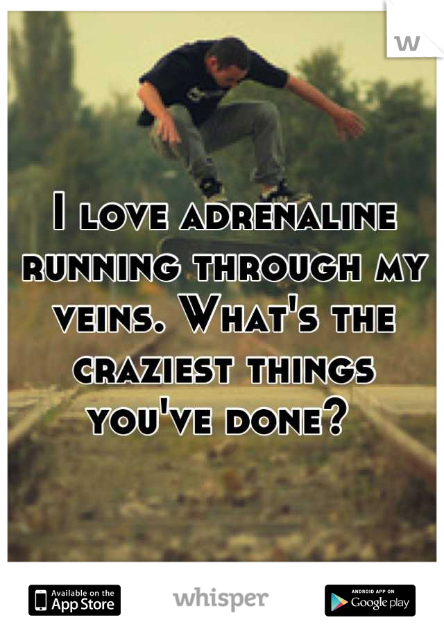 I love adrenaline running through my veins. What's the craziest things you've done? 