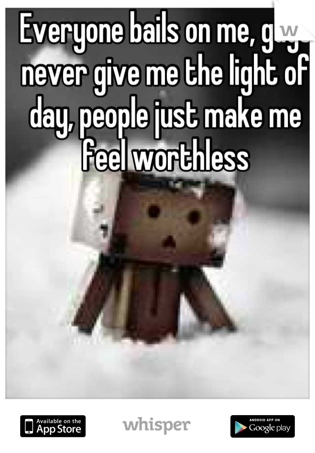 Everyone bails on me, guys never give me the light of day, people just make me feel worthless