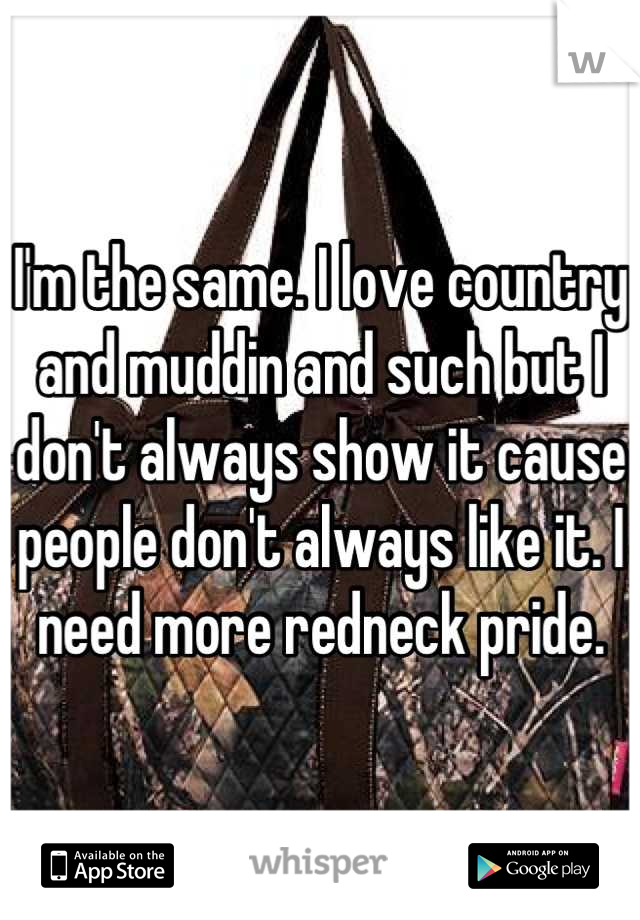I'm the same. I love country and muddin and such but I don't always show it cause people don't always like it. I need more redneck pride.