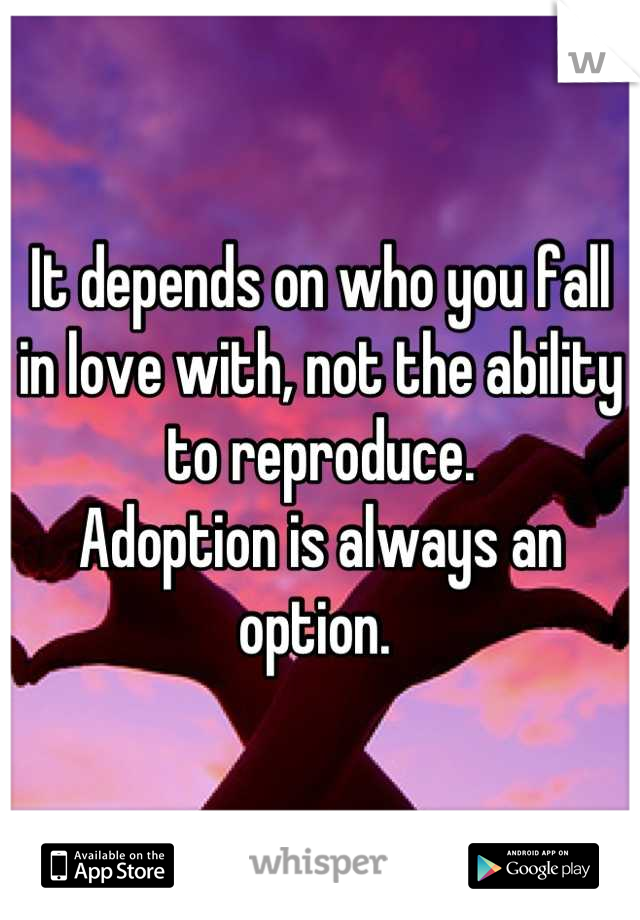 It depends on who you fall in love with, not the ability to reproduce.
Adoption is always an option. 