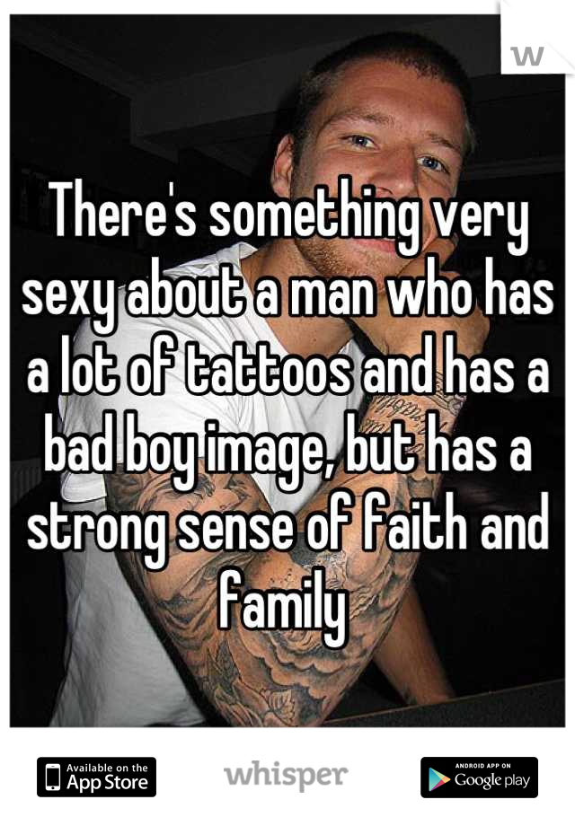 There's something very sexy about a man who has a lot of tattoos and has a bad boy image, but has a strong sense of faith and family 