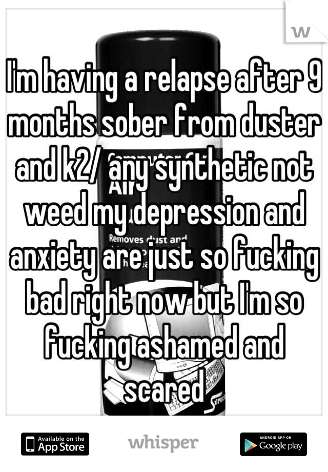 I'm having a relapse after 9 months sober from duster and k2/ any synthetic not weed my depression and anxiety are just so fucking bad right now but I'm so fucking ashamed and scared