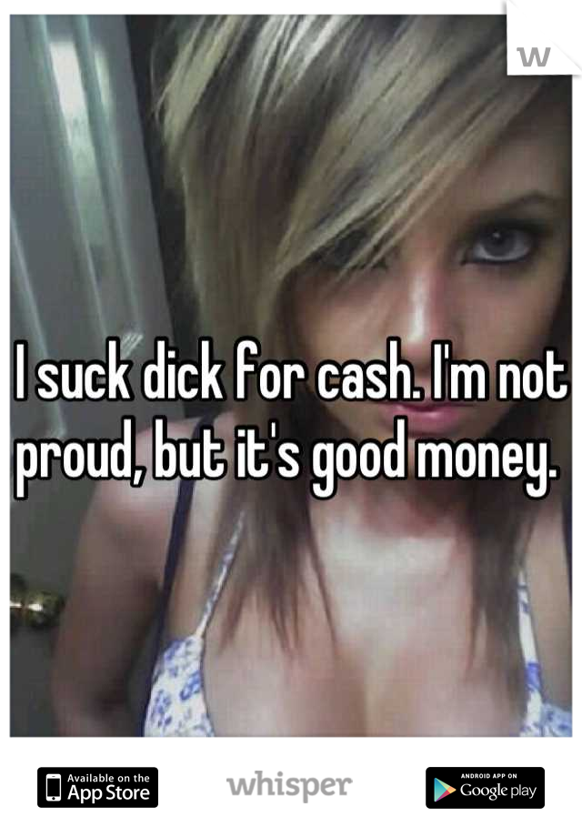 I suck dick for cash. I'm not proud, but it's good money. 