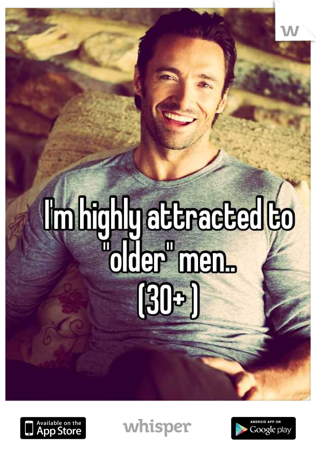 I'm highly attracted to "older" men..
(30+ )
