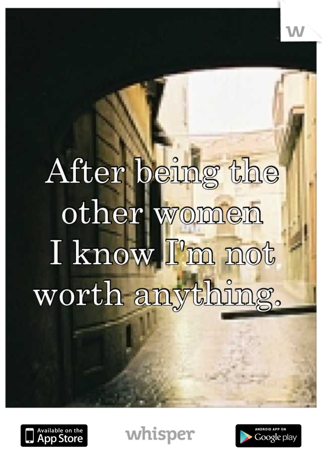 After being the other women
I know I'm not worth anything. 