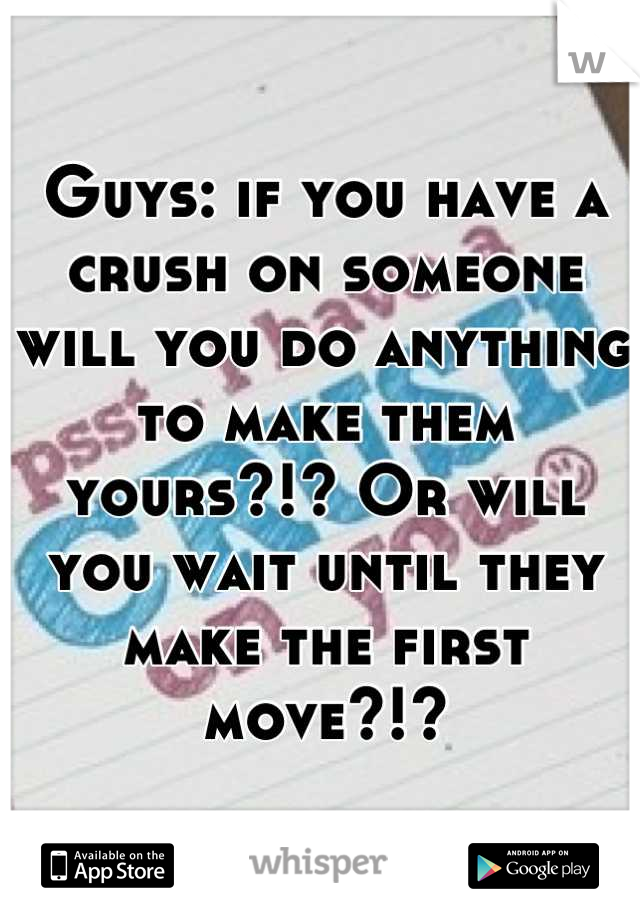Guys: if you have a crush on someone will you do anything to make them yours?!? Or will you wait until they make the first move?!?