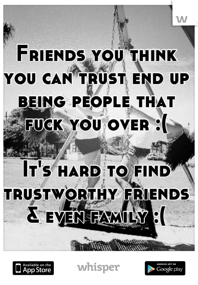 Friends you think you can trust end up being people that fuck you over :( 

It's hard to find trustworthy friends & even family :(