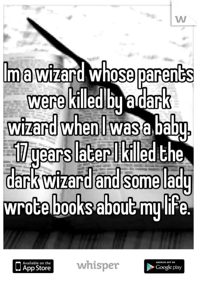 Im a wizard whose parents were killed by a dark wizard when I was a baby. 17 years later I killed the dark wizard and some lady wrote books about my life. 