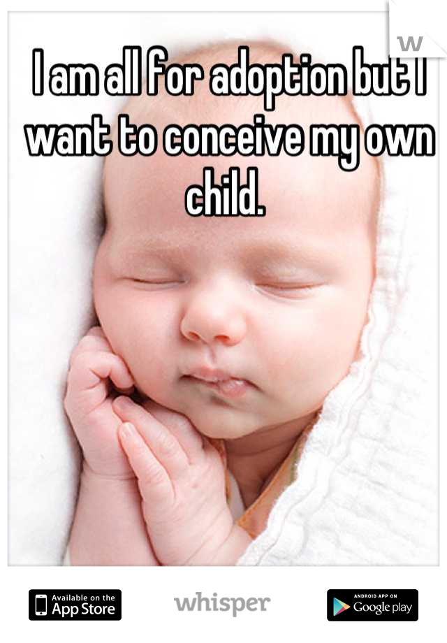 I am all for adoption but I want to conceive my own child. 