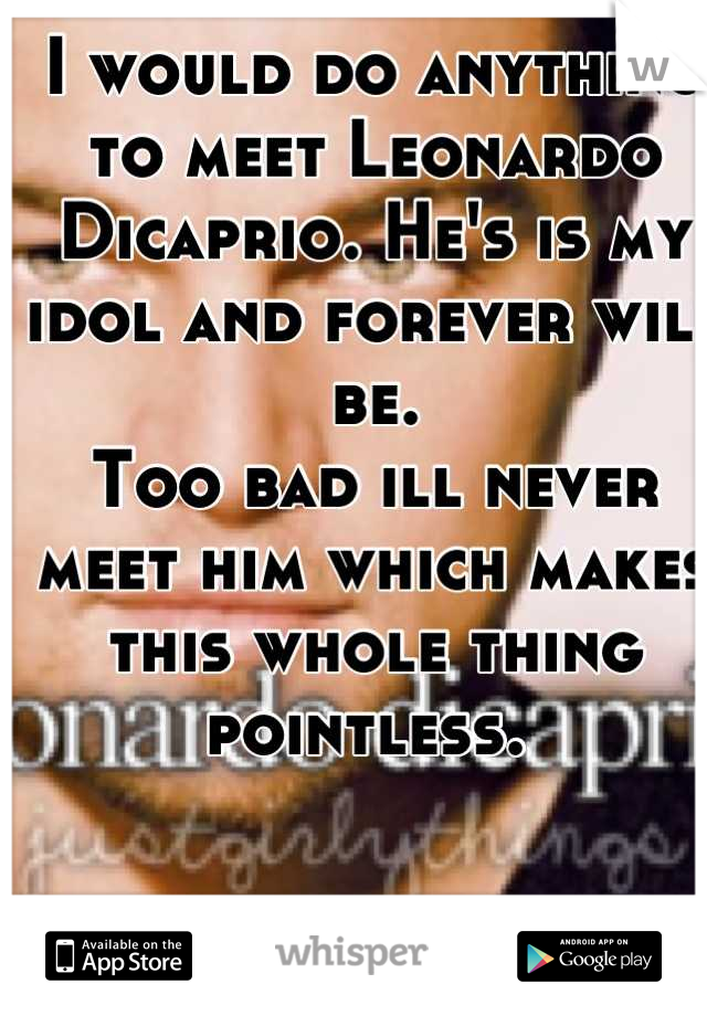 I would do anything to meet Leonardo Dicaprio. He's is my idol and forever will be.
Too bad ill never meet him which makes this whole thing pointless. 