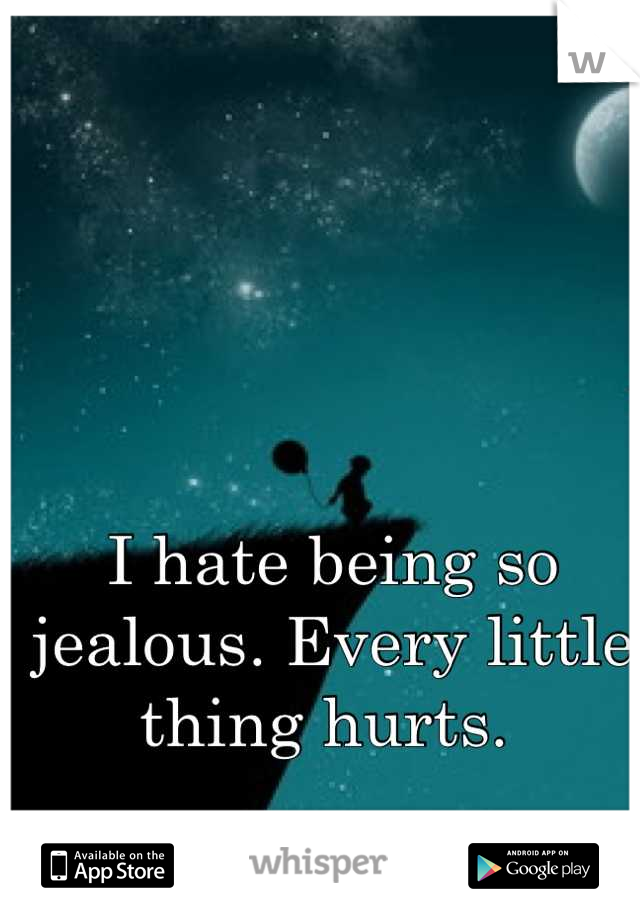 I hate being so jealous. Every little thing hurts. 