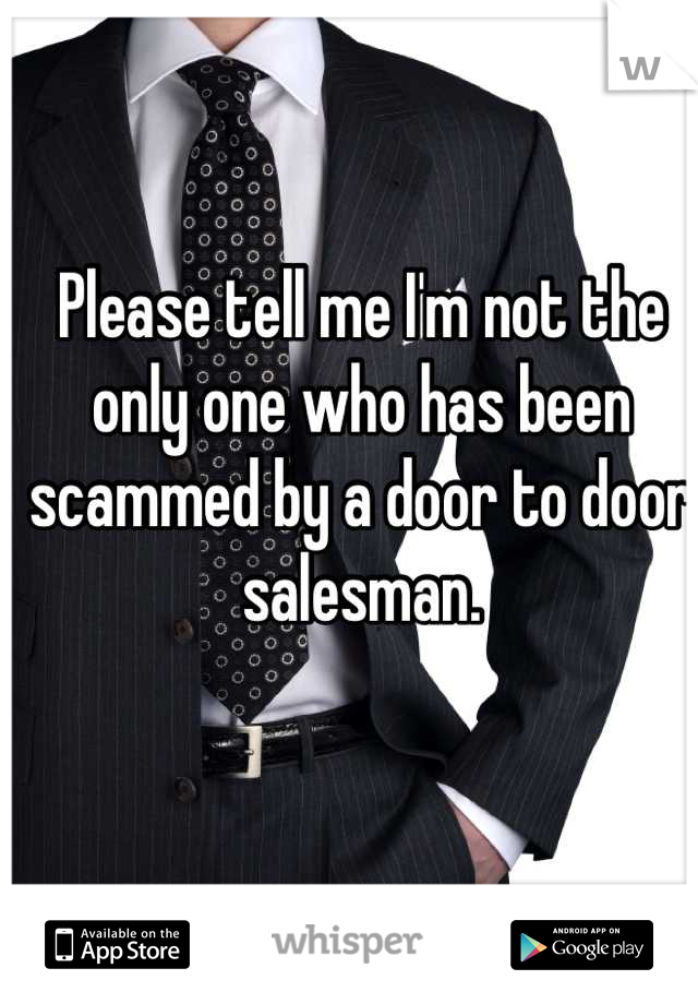 Please tell me I'm not the only one who has been scammed by a door to door salesman.