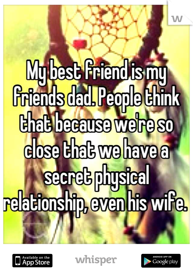 My best friend is my friends dad. People think that because we're so close that we have a secret physical relationship, even his wife. 