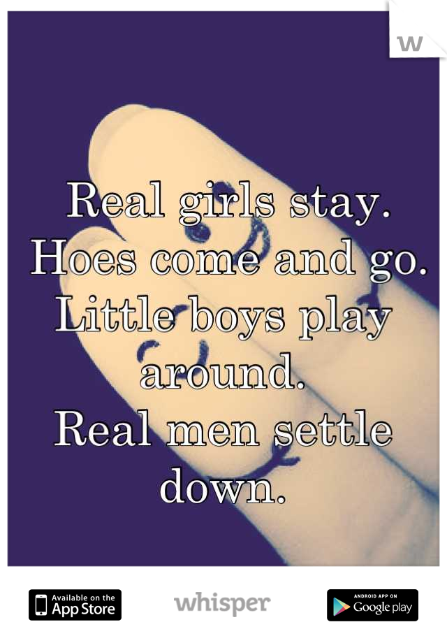  Real girls stay.
 Hoes come and go. 
Little boys play around. 
Real men settle down.