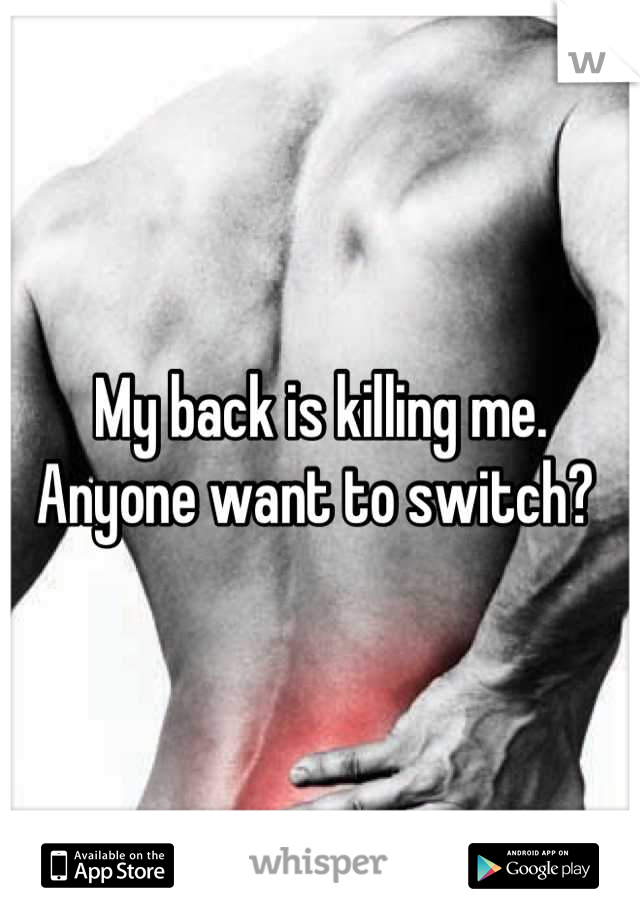 My back is killing me. Anyone want to switch? 