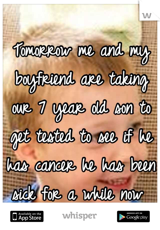 Tomorrow me and my boyfriend are taking our 7 year old son to get tested to see if he has cancer he has been sick for a while now 