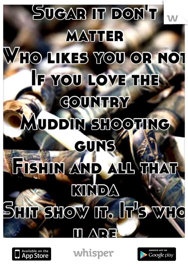 Sugar it don't matter
Who likes you or not
If you love the country
Muddin shooting guns
Fishin and all that kinda
Shit show it. It's who u are
Don't hide it.:)