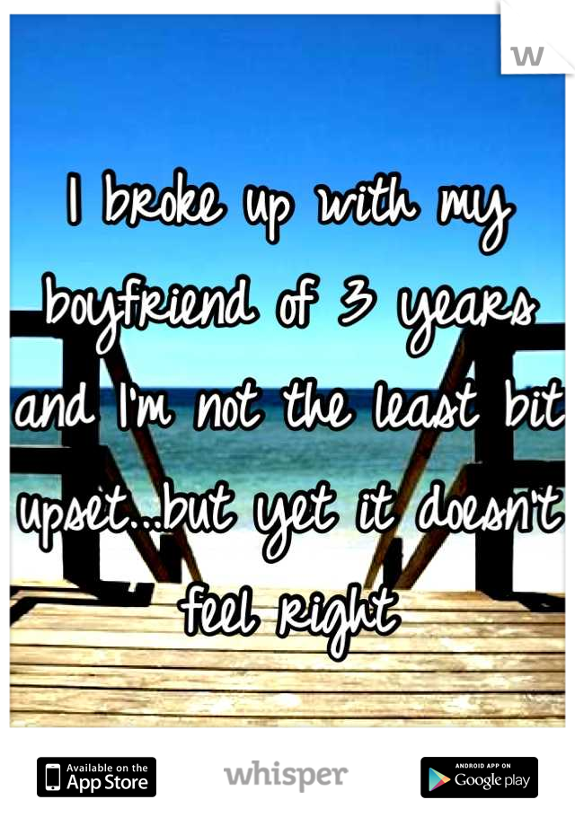 I broke up with my boyfriend of 3 years and I'm not the least bit upset...but yet it doesn't feel right