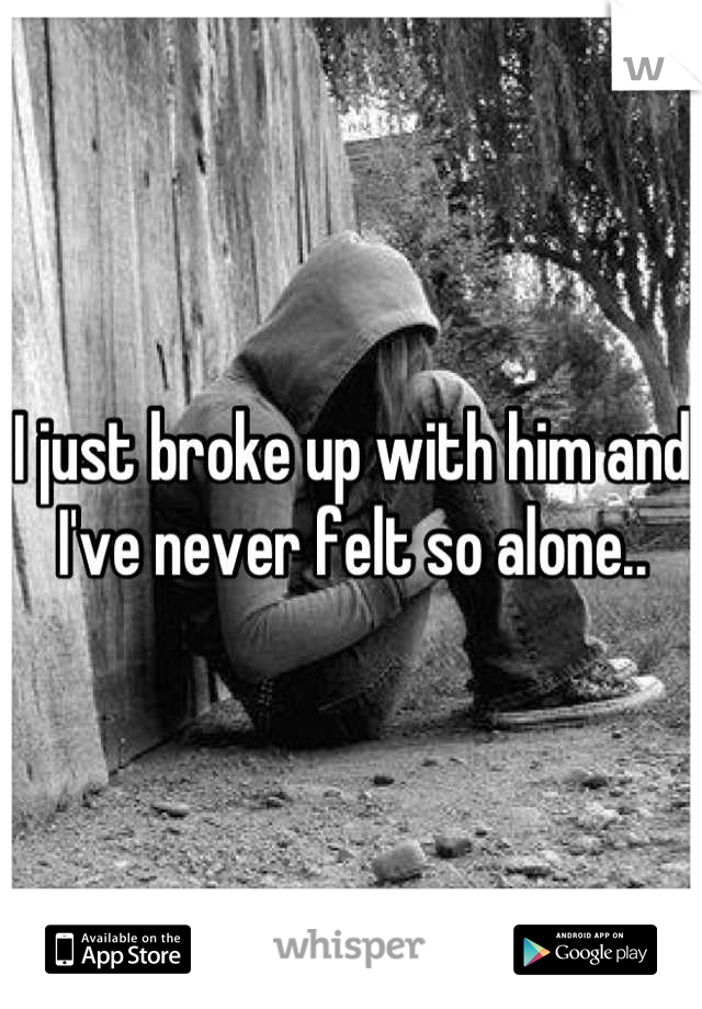 I just broke up with him and I've never felt so alone..